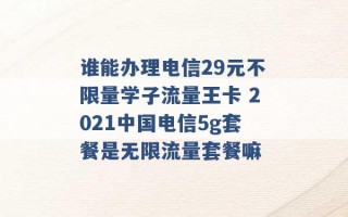 谁能办理电信29元不限量学子流量王卡 2021中国电信5g套餐是无限流量套餐嘛 