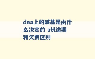 dna上的碱基是由什么决定的 att逾期和欠费区别 