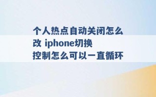 个人热点自动关闭怎么改 iphone切换控制怎么可以一直循环 