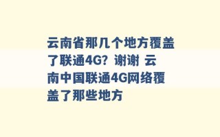 云南省那几个地方覆盖了联通4G？谢谢 云南中国联通4G网络覆盖了那些地方 