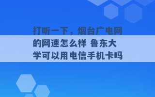 打听一下，烟台广电网的网速怎么样 鲁东大学可以用电信手机卡吗 