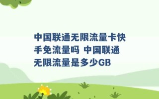 中国联通无限流量卡快手免流量吗 中国联通无限流量是多少GB 