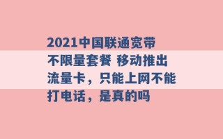 2021中国联通宽带不限量套餐 移动推出流量卡，只能上网不能打电话，是真的吗 