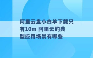 阿里云盘小白羊下载只有10m 阿里云的典型应用场景有哪些 