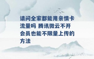 请问全家都能用亲情卡流量吗 腾讯微云不开会员也能不限量上传的方法 