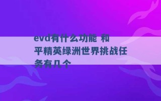 evd有什么功能 和平精英绿洲世界挑战任务有几个 