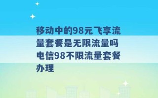 移动中的98元飞享流量套餐是无限流量吗 电信98不限流量套餐办理 