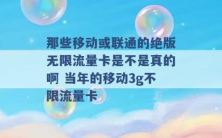 那些移动或联通的绝版无限流量卡是不是真的啊 当年的移动3g不限流量卡 