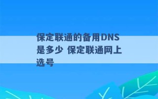 保定联通的备用DNS是多少 保定联通网上选号 