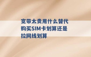 宽带太贵用什么替代 购买SIM卡划算还是拉网线划算 