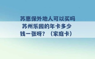 苏惠保外地人可以买吗 苏州乐园的年卡多少钱一张呀？（家庭卡） 