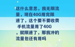 这什么意思，我无限流量，现在40G用完限速了，这个要不要收费 手机流量用了40G，就限速了，那我冲的流量包还有用吗 