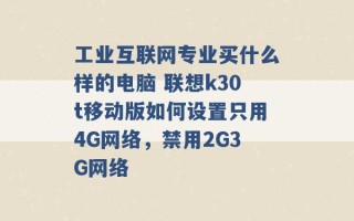 工业互联网专业买什么样的电脑 联想k30t移动版如何设置只用4G网络，禁用2G3G网络 