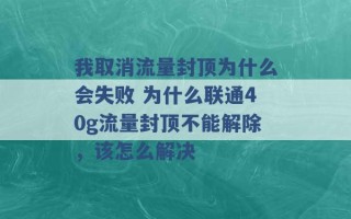 我取消流量封顶为什么会失败 为什么联通40g流量封顶不能解除，该怎么解决 