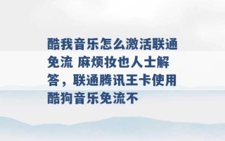 酷我音乐怎么激活联通免流 麻烦妆也人士解答，联通腾讯王卡使用酷狗音乐免流不 