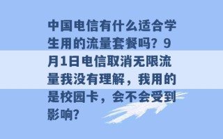 中国电信有什么适合学生用的流量套餐吗？9月1日电信取消无限流量我没有理解，我用的是校园卡，会不会受到影响？ 