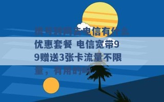 携号转网去电信有什么优惠套餐 电信宽带99赠送3张卡流量不限量，有用的吗 