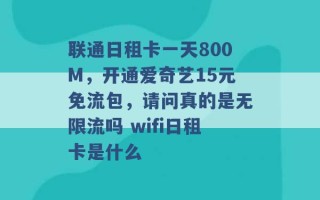 联通日租卡一天800M，开通爱奇艺15元免流包，请问真的是无限流吗 wifi日租卡是什么 