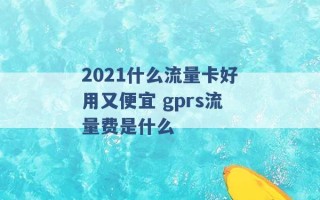 2021什么流量卡好用又便宜 gprs流量费是什么 