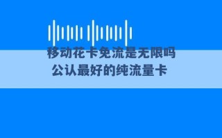 移动花卡免流是无限吗 公认最好的纯流量卡 