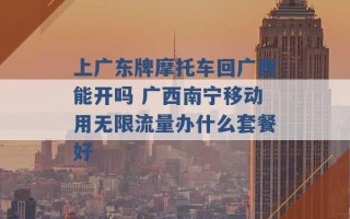 上广东牌摩托车回广西能开吗 广西南宁移动用无限流量办什么套餐好 