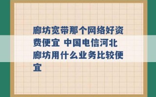 廊坊宽带那个网络好资费便宜 中国电信河北廊坊用什么业务比较便宜 