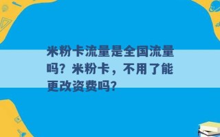 米粉卡流量是全国流量吗？米粉卡，不用了能更改资费吗？ 