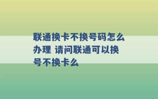 联通换卡不换号码怎么办理 请问联通可以换号不换卡么 