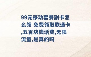 99元移动套餐副卡怎么领 免费领取联通卡,五百块钱话费,无限流量,是真的吗 