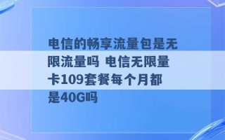 电信的畅享流量包是无限流量吗 电信无限量卡109套餐每个月都是40G吗 