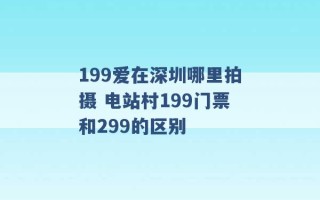 199爱在深圳哪里拍摄 电站村199门票和299的区别 