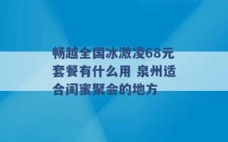 畅越全国冰激凌68元套餐有什么用 泉州适合闺蜜聚会的地方 