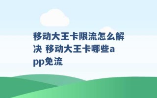 移动大王卡限流怎么解决 移动大王卡哪些app免流 