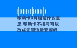 移动卡0月租是什么意思 移动卡不换号可以改成无限流量套餐吗 