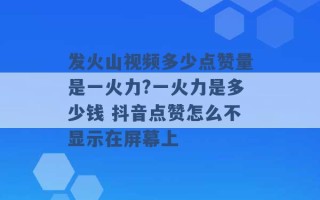 发火山视频多少点赞量是一火力?一火力是多少钱 抖音点赞怎么不显示在屏幕上 