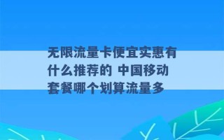 无限流量卡便宜实惠有什么推荐的 中国移动套餐哪个划算流量多 