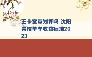 王卡宽带划算吗 沈阳青桔单车收费标准2023 