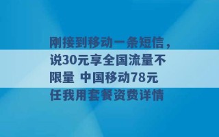 刚接到移动一条短信，说30元享全国流量不限量 中国移动78元任我用套餐资费详情 