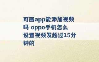 可画app能添加视频吗 oppo手机怎么设置视频发超过15分钟的 