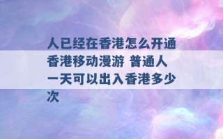 人已经在香港怎么开通香港移动漫游 普通人一天可以出入香港多少次 