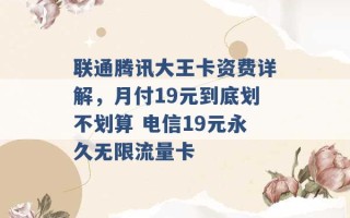 联通腾讯大王卡资费详解，月付19元到底划不划算 电信19元永久无限流量卡 