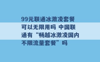 99元联通冰激凌套餐可以无限用吗 中国联通有“畅越冰激凌国内不限流量套餐”吗 