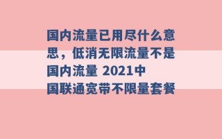 国内流量已用尽什么意思，低消无限流量不是国内流量 2021中国联通宽带不限量套餐 