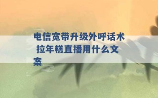 电信宽带升级外呼话术 拉年糕直播用什么文案 