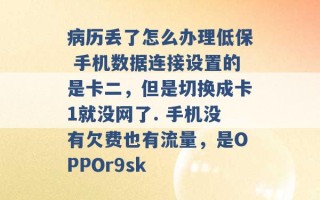 病历丢了怎么办理低保 手机数据连接设置的是卡二，但是切换成卡1就没网了. 手机没有欠费也有流量，是OPPOr9sk 