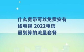 什么宽带可以免费安有线电视 2022电信最划算的流量套餐 