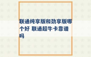 联通纯享版和劲享版哪个好 联通超牛卡靠谱吗 