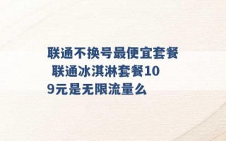 联通不换号最便宜套餐 联通冰淇淋套餐109元是无限流量么 