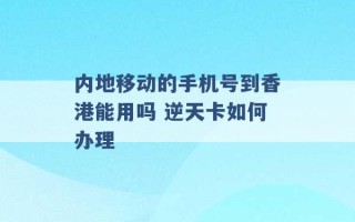 内地移动的手机号到香港能用吗 逆天卡如何办理 