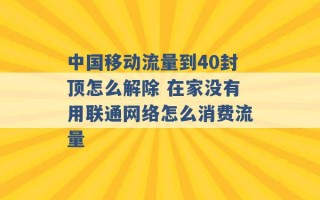 中国移动流量到40封顶怎么解除 在家没有用联通网络怎么消费流量 